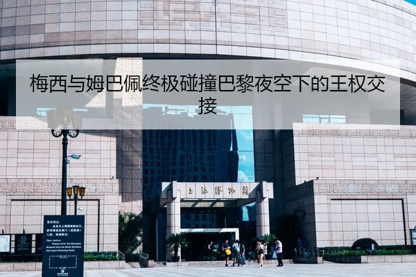 梅西与姆巴佩终极碰撞巴黎夜空下的王权交接